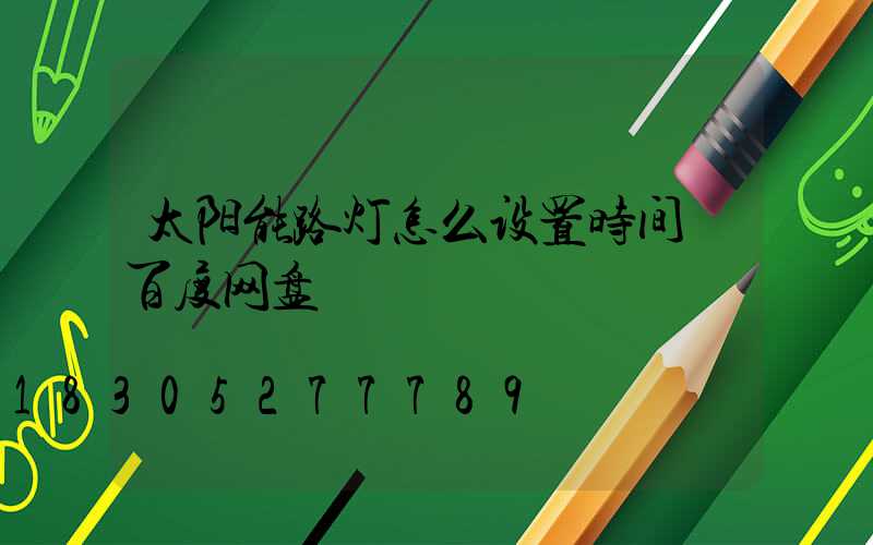 太阳能路灯怎么设置时间 百度网盘